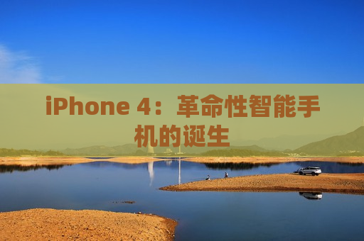 iPhone 4：革命性智能手机的诞生