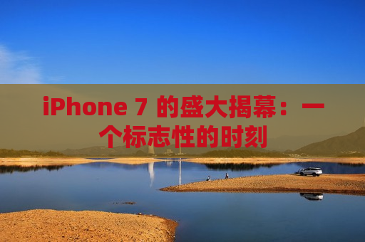 iPhone 7 的盛大揭幕：一个标志性的时刻