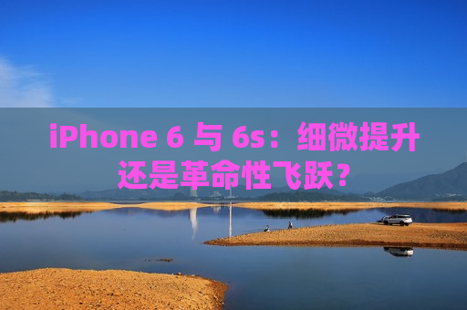 iPhone 6 与 6s：细微提升还是革命性飞跃？