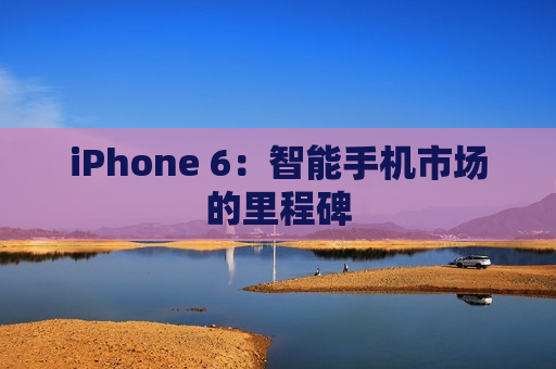 iPhone 6：智能手机市场的里程碑