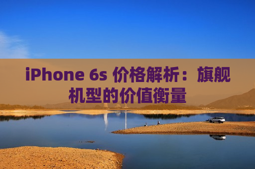 iPhone 6s 价格解析：旗舰机型的价值衡量