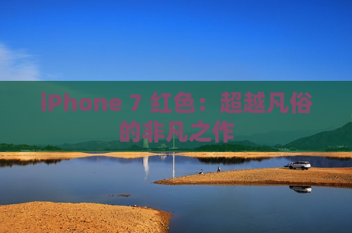 iPhone 7 红色：超越凡俗的非凡之作