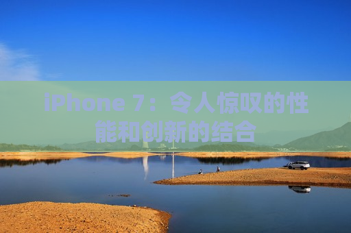 iPhone 7：令人惊叹的性能和创新的结合