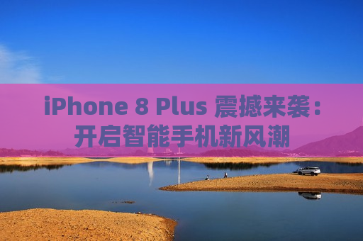 iPhone 8 Plus 震撼来袭：开启智能手机新风潮