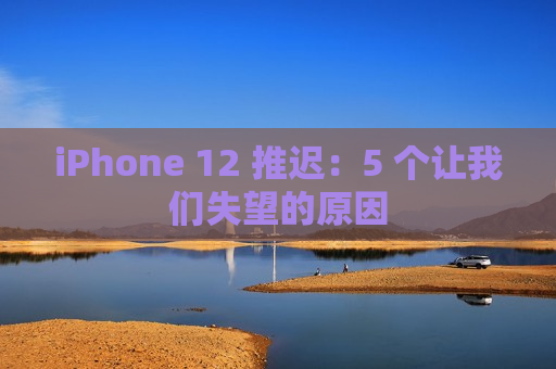 iPhone 12 推迟：5 个让我们失望的原因