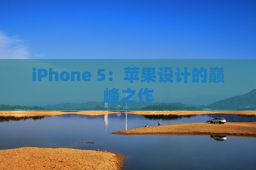 iPhone 5：苹果设计的巅峰之作