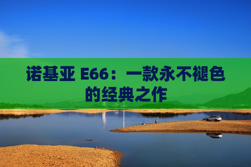 诺基亚 E66：一款永不褪色的经典之作