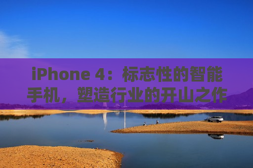 iPhone 4：标志性的智能手机，塑造行业的开山之作