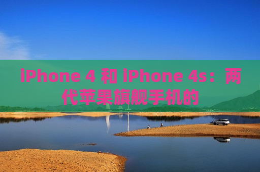 iPhone 4 和 iPhone 4s：两代苹果旗舰手机的