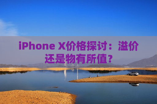 iPhone X价格探讨：溢价还是物有所值？