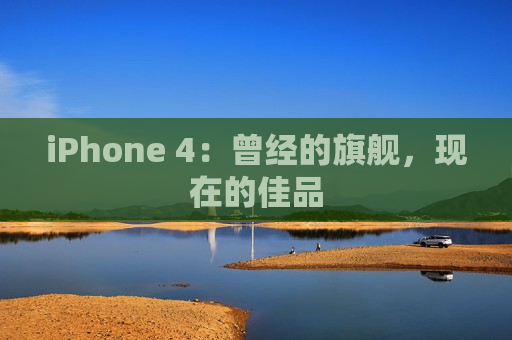 iPhone 4：曾经的旗舰，现在的佳品