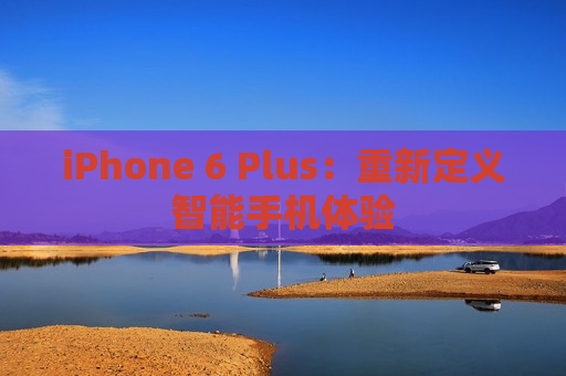 iPhone 6 Plus：重新定义智能手机体验