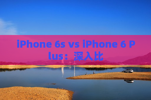 iPhone 6s vs iPhone 6 Plus：深入比