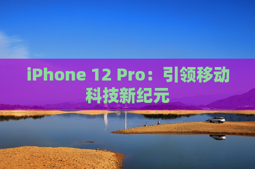 iPhone 12 Pro：引领移动科技新纪元