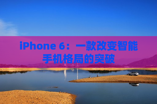 iPhone 6：一款改变智能手机格局的突破