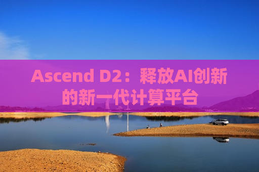 Ascend D2：释放AI创新的新一代计算平台