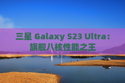 三星 Galaxy S23 Ultra：旗舰八核性能之王