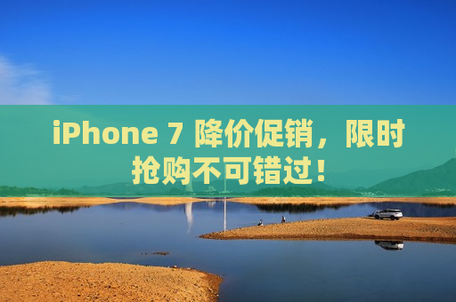 iPhone 7 降价促销，限时抢购不可错过！