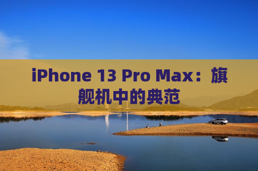 iPhone 13 Pro Max：旗舰机中的典范