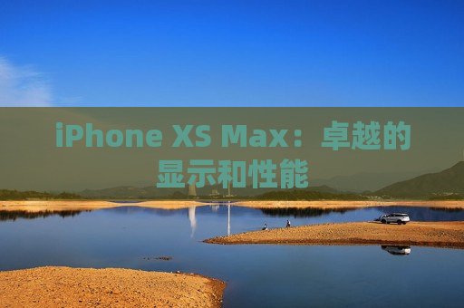 iPhone XS Max：卓越的显示和性能