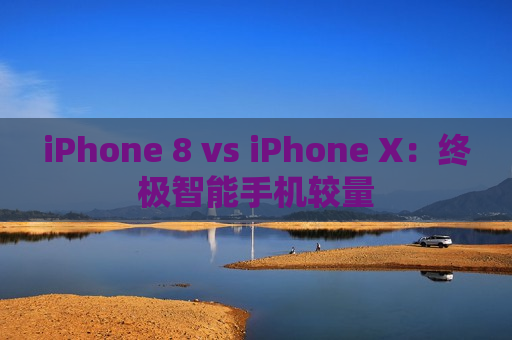 iPhone 8 vs iPhone X：终极智能手机较量