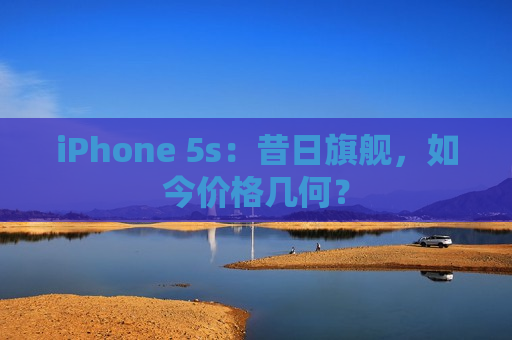 iPhone 5s：昔日旗舰，如今价格几何？