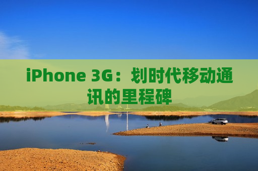 iPhone 3G：划时代移动通讯的里程碑