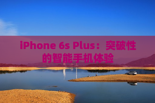 iPhone 6s Plus：突破性的智能手机体验