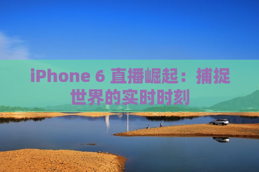 iPhone 6 直播崛起：捕捉世界的实时时刻