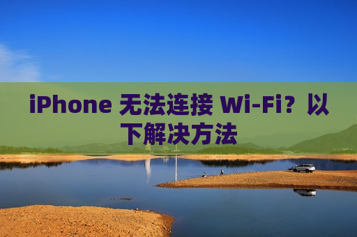 iPhone 无法连接 Wi-Fi？以下解决方法