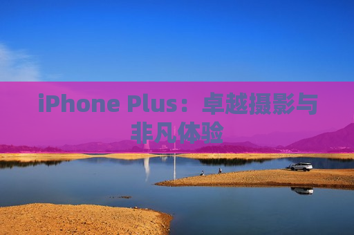 iPhone Plus：卓越摄影与非凡体验