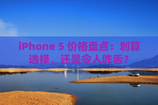 iPhone 5 价格盘点：划算选择，还是令人咋舌？