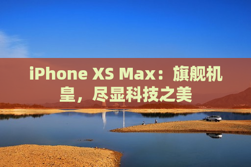 iPhone XS Max：旗舰机皇，尽显科技之美