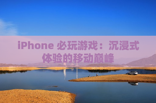 iPhone 必玩游戏：沉浸式体验的移动巅峰