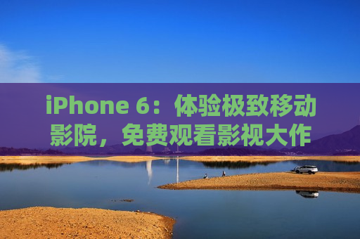 iPhone 6：体验极致移动影院，免费观看影视大作