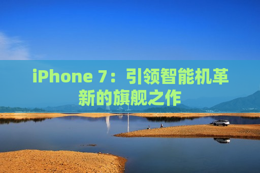 iPhone 7：引领智能机革新的旗舰之作