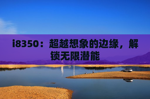 i8350：超越想象的边缘，解锁无限潜能