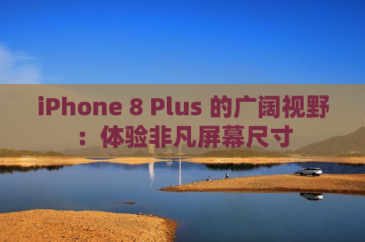 iPhone 8 Plus 的广阔视野：体验非凡屏幕尺寸