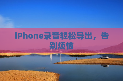 iPhone录音轻松导出，告别烦恼