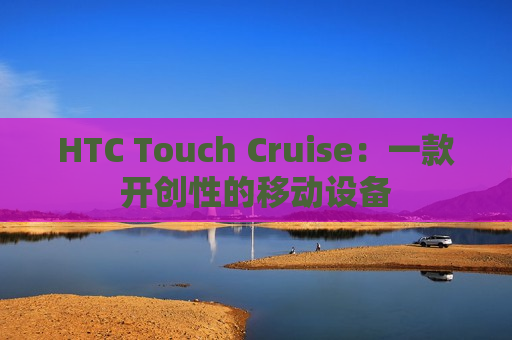 HTC Touch Cruise：一款开创性的移动设备