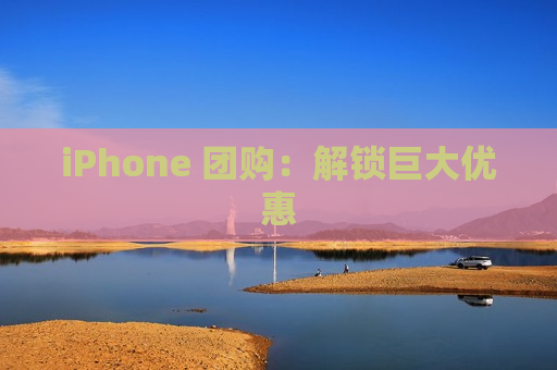 iPhone 团购：解锁巨大优惠