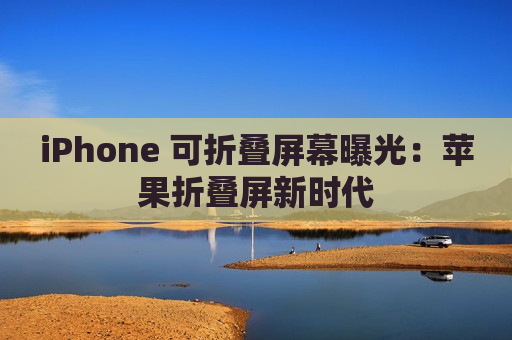 iPhone 可折叠屏幕曝光：苹果折叠屏新时代