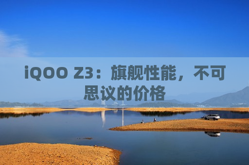 iQOO Z3：旗舰性能，不可思议的价格