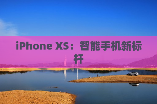 iPhone XS：智能手机新标杆