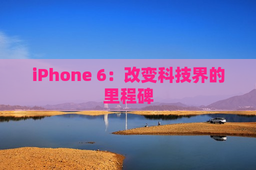 iPhone 6：改变科技界的里程碑