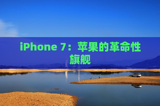 iPhone 7：苹果的革命性旗舰