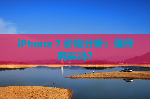 iPhone 7 价格分析：值得购买吗？