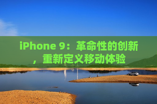 iPhone 9：革命性的创新，重新定义移动体验