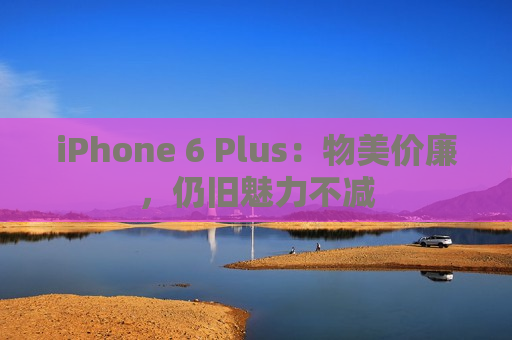 iPhone 6 Plus：物美价廉，仍旧魅力不减