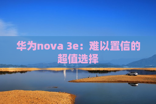 华为nova 3e：难以置信的超值选择